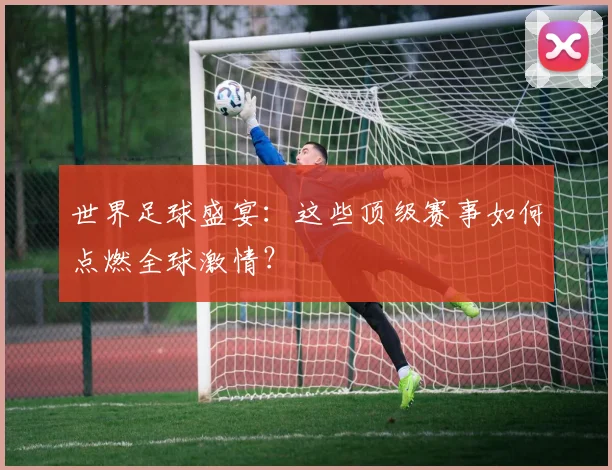 世界足球盛宴：这些顶级赛事如何点燃全球激情？