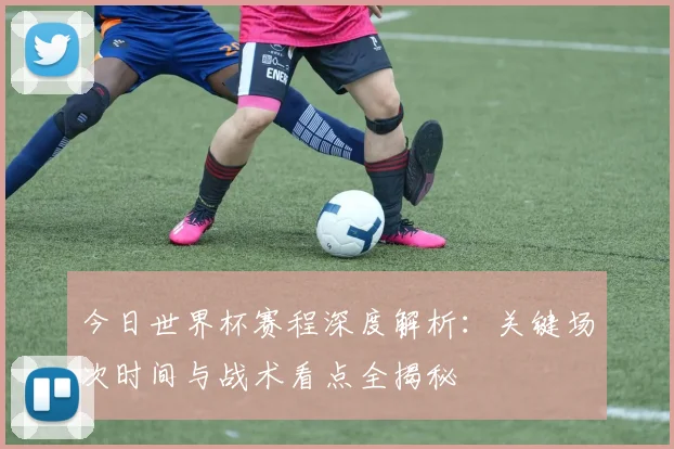 今日世界杯赛程深度解析：关键场次时间与战术看点全揭秘