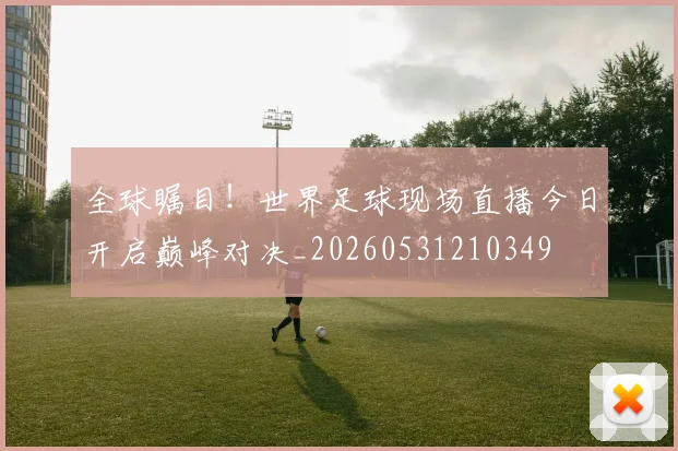 全球瞩目!世界足球现场直播今日开启巅峰对决_20260531210349