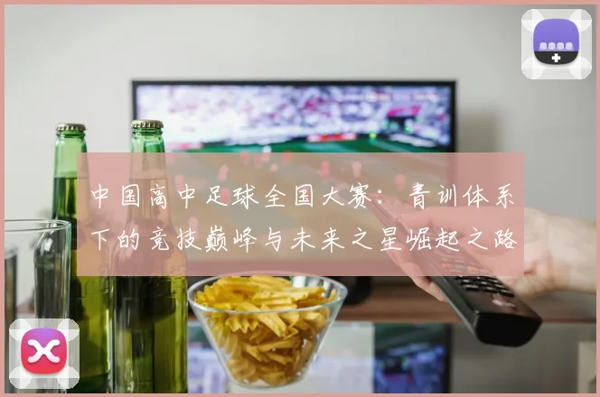 中国高中足球全国大赛:青训体系下的竞技巅峰与未来之星崛起之路_20260610190331