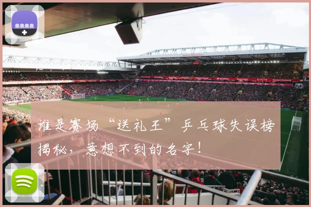 谁是赛场“送礼王”乒乓球失误榜揭秘，意想不到的名字！