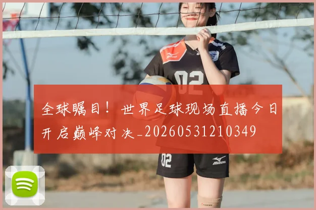 全球瞩目!世界足球现场直播今日开启巅峰对决_20260531210349