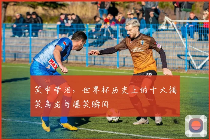 笑中带泪,世界杯历史上的十大搞笑乌龙与爆笑瞬间