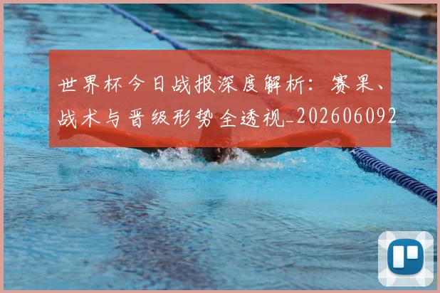 世界杯今日战报深度解析:赛果、战术与晋级形势全透视_20260609201256