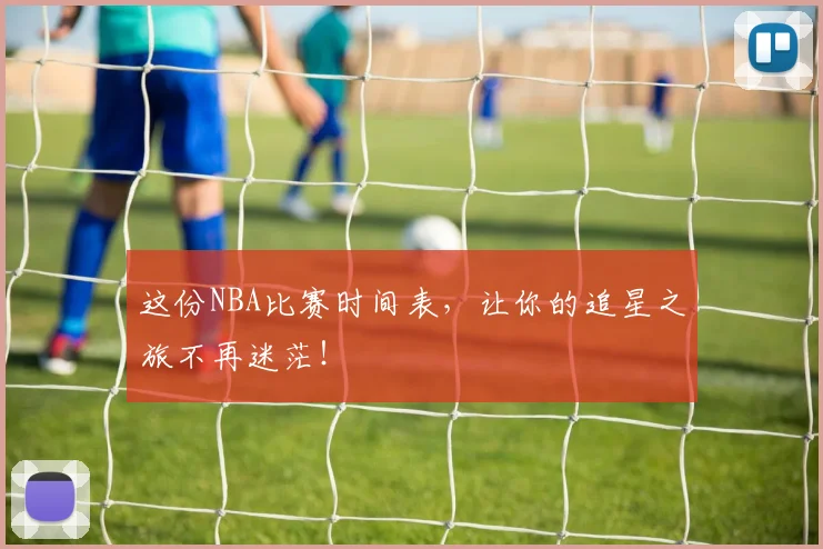这份NBA比赛时间表，让你的追星之旅不再迷茫！