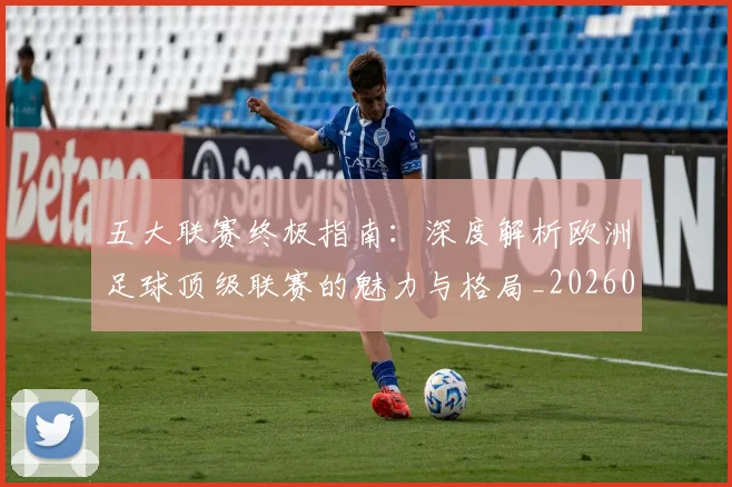 五大联赛终极指南:深度解析欧洲足球顶级联赛的魅力与格局_20260611141806