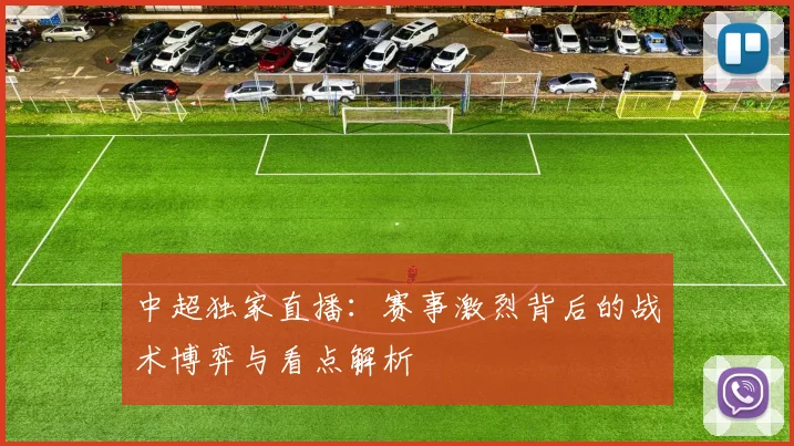 中超独家直播：赛事激烈背后的战术博弈与看点解析