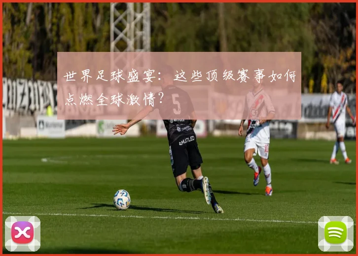 世界足球盛宴：这些顶级赛事如何点燃全球激情？