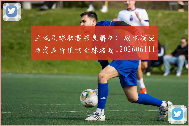 主流足球联赛深度解析：战术演变与商业价值的全球格局_20260611141005