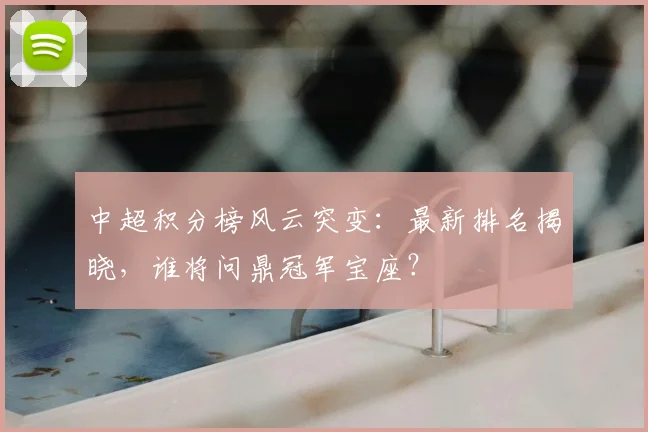 中超积分榜风云突变:最新排名揭晓,谁将问鼎冠军宝座?