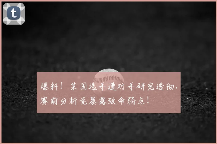 爆料!某国选手遭对手研究透彻,赛前分析竟暴露致命弱点!