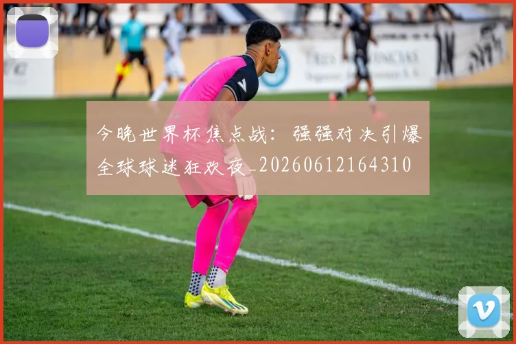 今晚世界杯焦点战:强强对决引爆全球球迷狂欢夜_20260612164310
