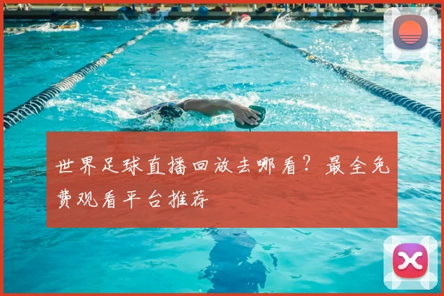 世界足球直播回放去哪看?最全免费观看平台推荐