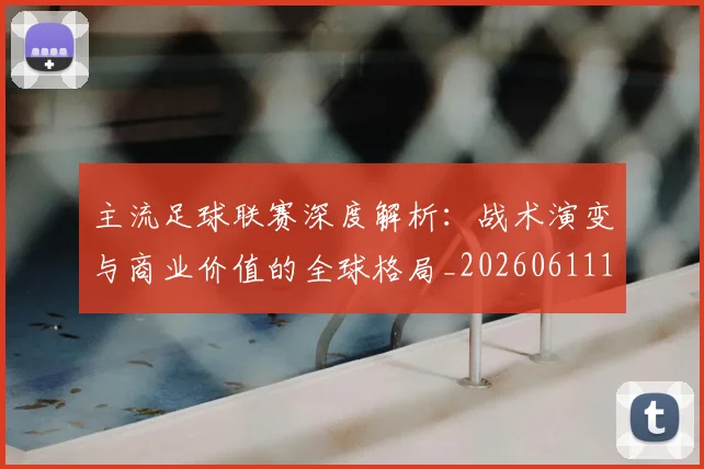 主流足球联赛深度解析：战术演变与商业价值的全球格局_20260611141005