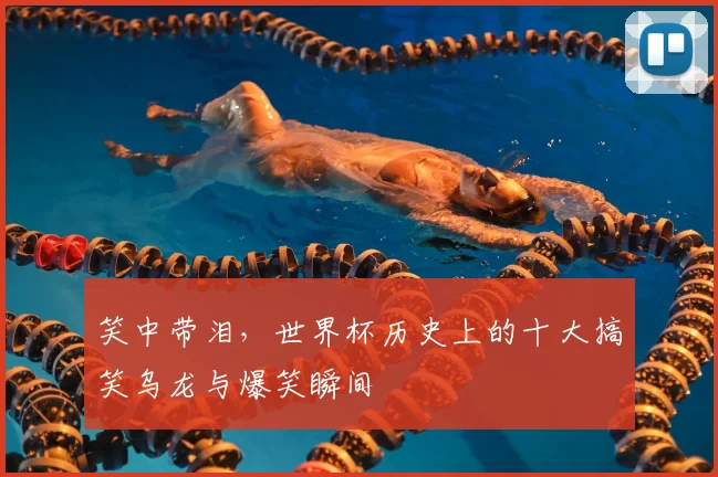 笑中带泪，世界杯历史上的十大搞笑乌龙与爆笑瞬间